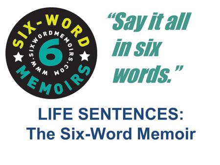 LIFE SENTENCES: The Six-Word Memoir “Say it all in six words.”
