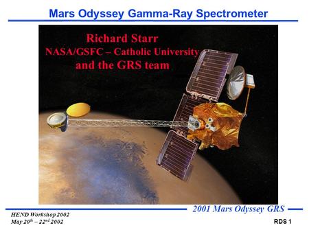 2001 Mars Odyssey GRS RDS 1 HEND Workshop 2002 May 20 th – 22 nd 2002 Mars Odyssey Gamma-Ray Spectrometer Richard Starr NASA/GSFC – Catholic University.
