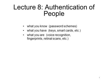 1 Lecture 8: Authentication of People what you know (password schemes) what you have (keys, smart cards, etc.) what you are (voice recognition, fingerprints,
