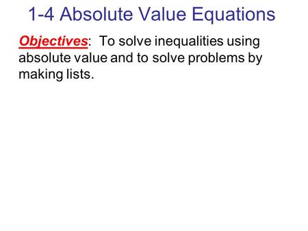 1-4 Absolute Value Equations Objectives: To solve inequalities using absolute value and to solve problems by making lists.