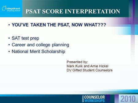 YOU’VE TAKEN THE PSAT, NOW WHAT??? SAT test prep Career and college planning National Merit Scholarship PSAT SCORE INTERPRETATION Presented by: Mark Kulik.