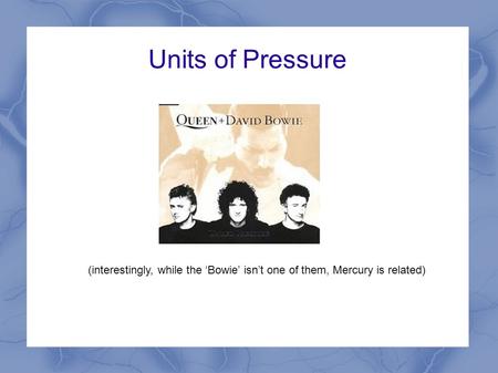 Units of Pressure (interestingly, while the ‘Bowie’ isn’t one of them, Mercury is related)