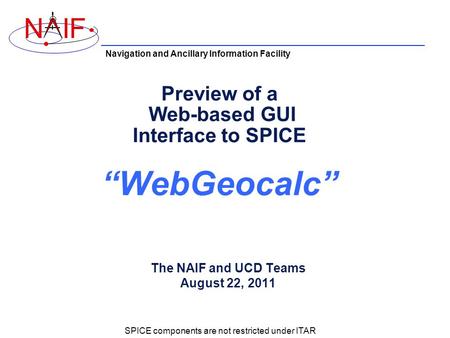 Navigation and Ancillary Information Facility NIF Preview of a Web-based GUI Interface to SPICE “WebGeocalc” The NAIF and UCD Teams August 22, 2011 SPICE.