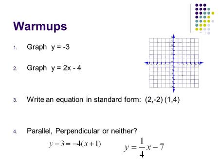 Warmups 1. Graph y = -3 2. Graph y = 2x - 4 3. Write an equation in standard form: (2,-2) (1,4) 4. Parallel, Perpendicular or neither?