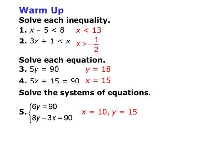 Warm Up Solve each inequality. 1. x – 5 < 8 2. 3x + 1 < x Solve each equation. 3. 5y = 90 4. 5x + 15 = 90 Solve the systems of equations. 5. x < 13 y =