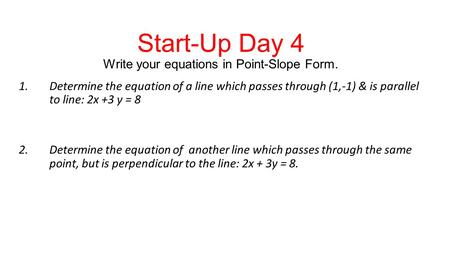 Start-Up Day 4 Write your equations in Point-Slope Form. 1.Determine the equation of a line which passes through (1,-1) & is parallel to line: 2x +3 y.
