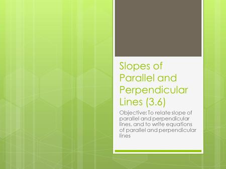 Slopes of Parallel and Perpendicular Lines (3.6) Objective: To relate slope of parallel and perpendicular lines, and to write equations of parallel and.
