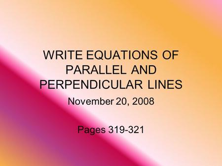 WRITE EQUATIONS OF PARALLEL AND PERPENDICULAR LINES November 20, 2008 Pages 319-321.