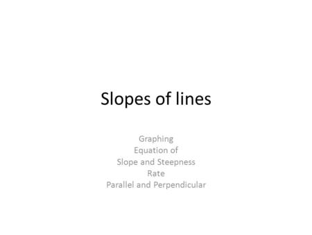 Slopes of lines Graphing Equation of Slope and Steepness Rate Parallel and Perpendicular.