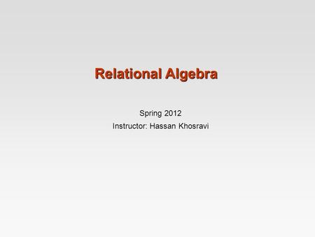 Relational Algebra Spring 2012 Instructor: Hassan Khosravi.
