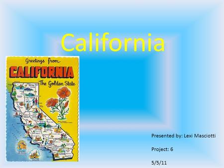 California Presented by: Lexi Masciotti Project: 6 5/5/11.