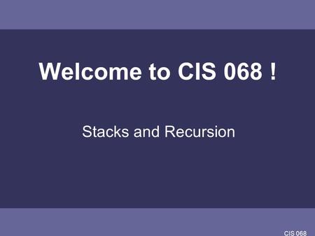 CIS 068 Welcome to CIS 068 ! Stacks and Recursion.