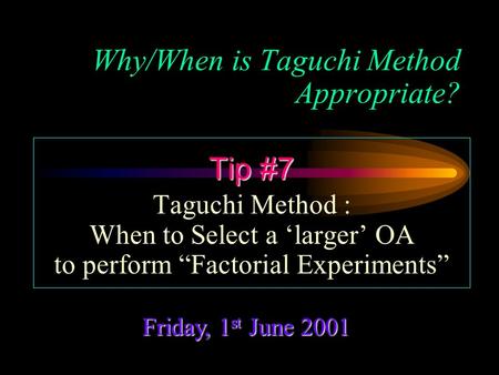 Why/When is Taguchi Method Appropriate? Friday, 1 st June 2001 Tip #7 Taguchi Method : When to Select a ‘larger’ OA to perform “Factorial Experiments”