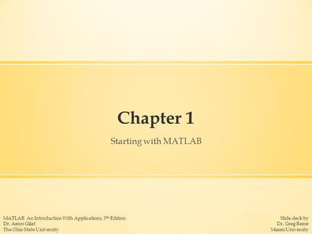 Slide deck by Dr. Greg Reese Miami University MATLAB An Introduction With Applications, 5 th Edition Dr. Amos Gilat The Ohio State University Chapter 1.