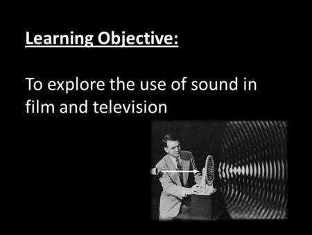 Learning Objective: To explore the use of sound in film and television.