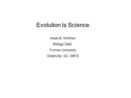 Evolution Is Science Wade B. Worthen Biology Dept. Furman University Greenville, SC 29613.