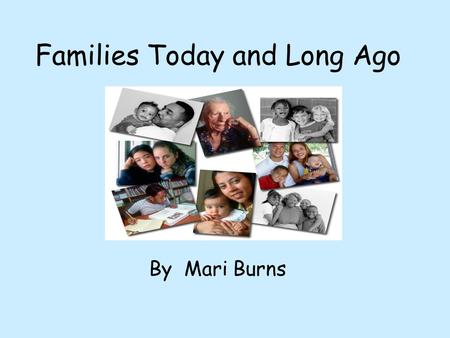 Families Today and Long Ago By Mari Burns How do people and places change? History tells us how people and places change.