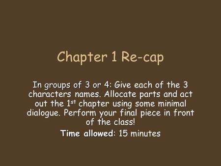 Chapter 1 Re-cap In groups of 3 or 4 In groups of 3 or 4: Give each of the 3 characters names. Allocate parts and act out the 1 st chapter using some minimal.