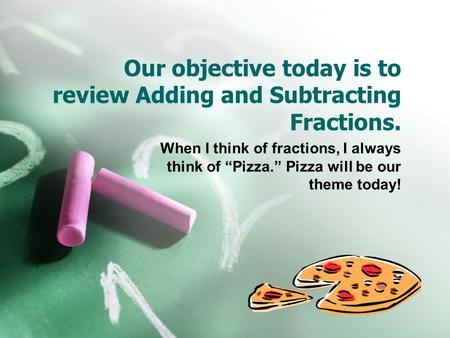 Our objective today is to review Adding and Subtracting Fractions. When I think of fractions, I always think of “Pizza.” Pizza will be our theme today!