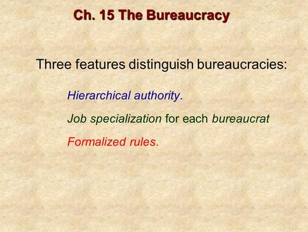 Three features distinguish bureaucracies: Ch. 15 The Bureaucracy Hierarchical authority. Job specialization for each bureaucrat Formalized rules.