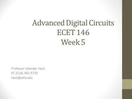 Advanced Digital Circuits ECET 146 Week 5 Professor Iskandar Hack ET 221B, 481-5733