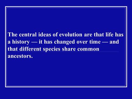 The central ideas of evolution are that life has a history — it has changed over time — and that different species share common ancestors.