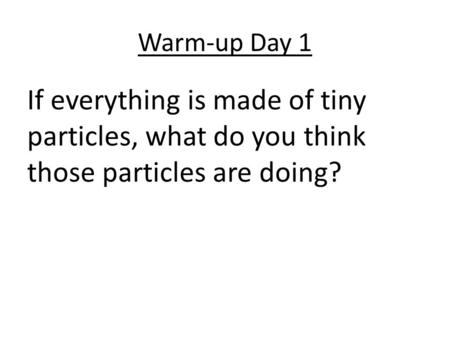 Warm-up Day 1 If everything is made of tiny particles, what do you think those particles are doing?