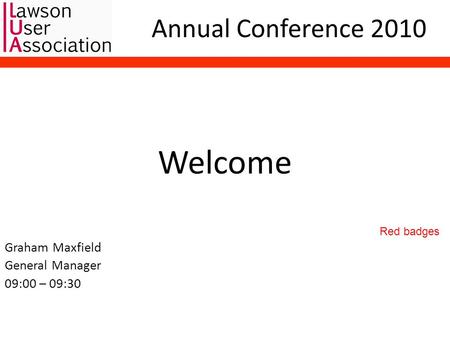 Annual Conference 2010 Welcome Graham Maxfield General Manager 09:00 – 09:30 Red badges.