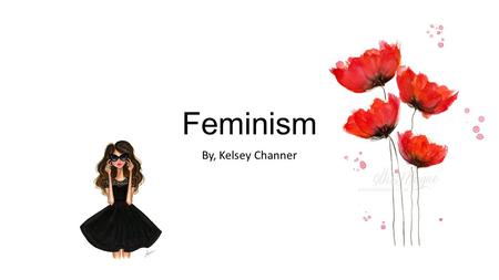 Feminism By, Kelsey Channer. What is Feminism? Definition: The belief that men and women should have equal rights and opportunities. (http://www.merriam-webster.com/dictionary/feminism)