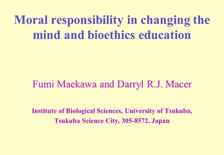 Moral responsibility in changing the mind and bioethics education Fumi Maekawa and Darryl R.J. Macer Institute of Biological Sciences, University of Tsukuba,