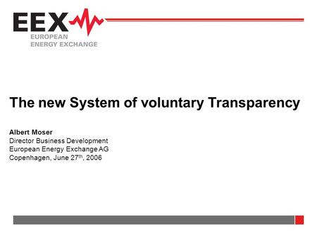 The new System of voluntary Transparency Albert Moser Director Business Development European Energy Exchange AG Copenhagen, June 27 th, 2006.