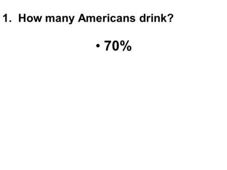 1. How many Americans drink? 70%. 2. How many people killed in car wrecks are legally drunk? 43%