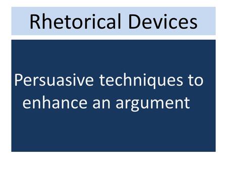 Rhetorical Devices Persuasive techniques to enhance an argument.