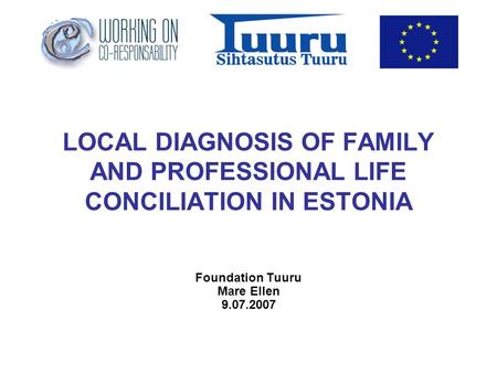 LOCAL DIAGNOSIS OF FAMILY AND PROFESSIONAL LIFE CONCILIATION IN ESTONIA Foundation Tuuru Mare Ellen 9.07.2007.