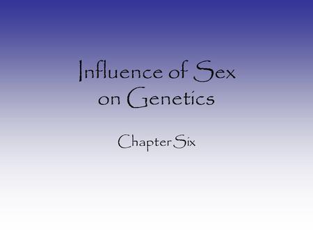 Influence of Sex on Genetics Chapter Six. Humans 23 Autosomes –Chromosomal abnormalities very severe –Often fatal All have at least one X –Deletion of.
