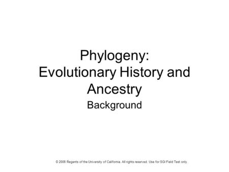 Phylogeny: Evolutionary History and Ancestry Background © 2008 Regents of the University of California. All rights reserved. Use for SGI Field Test only.