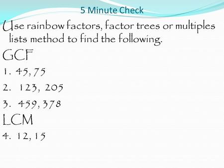 5 Minute Check Use rainbow factors, factor trees or multiples lists method to find the following. GCF 1. 45, 75 2. 123, 205 3. 459, 378 LCM 4. 12, 15.