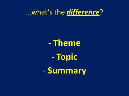 …what’s the difference? -Theme -Topic -Summary. Theme – life lesson taken from the story; NOT story specific Topic – one or two words; NOT a sentence.