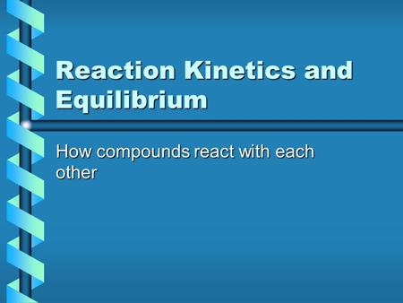 Reaction Kinetics and Equilibrium How compounds react with each other.