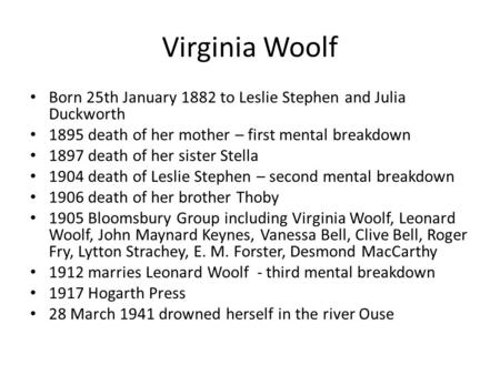 Virginia Woolf Born 25th January 1882 to Leslie Stephen and Julia Duckworth 1895 death of her mother – first mental breakdown 1897 death of her sister.