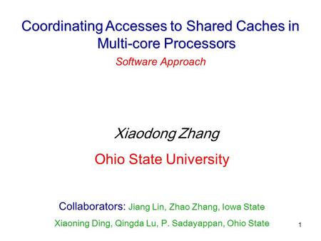 1 Coordinating Accesses to Shared Caches in Multi-core Processors Software Approach Xiaodong Zhang Ohio State University Collaborators: Jiang Lin, Zhao.