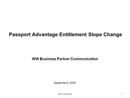 IBM Confidential1 Passport Advantage Entitlement Slope Change September 9, 2005 WW Business Partner Communication.
