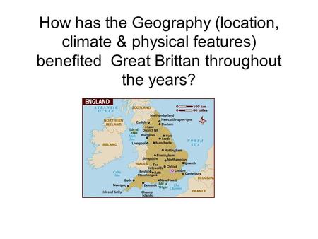 How has the Geography (location, climate & physical features) benefited Great Brittan throughout the years?