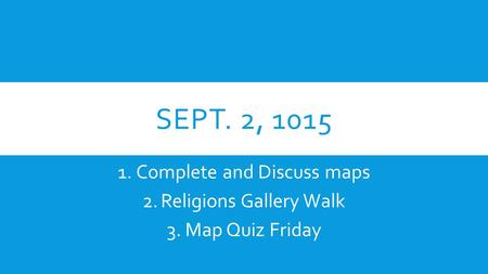 SEPT. 2, 1015 1.Complete and Discuss maps 2.Religions Gallery Walk 3.Map Quiz Friday.