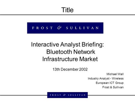 Title Interactive Analyst Briefing: Bluetooth Network Infrastructure Market 13th December 2002 Michael Wall Industry Analyst - Wireless European ICT Group.