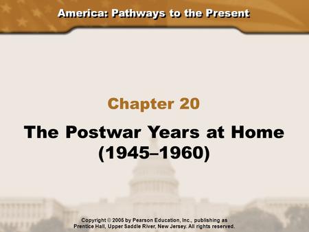 America: Pathways to the Present Chapter 20 The Postwar Years at Home (1945–1960) Copyright © 2005 by Pearson Education, Inc., publishing as Prentice Hall,