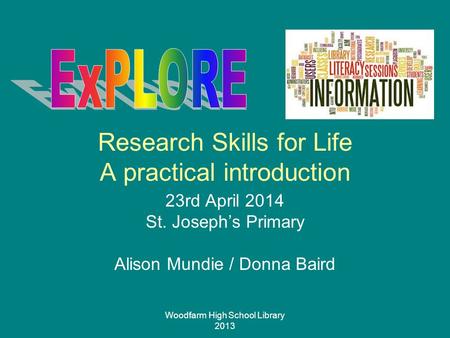 Woodfarm High School Library 2013 Research Skills for Life A practical introduction 23rd April 2014 St. Joseph’s Primary Alison Mundie / Donna Baird.