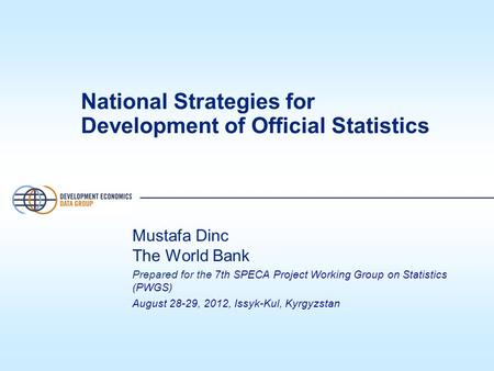 National Strategies for Development of Official Statistics Mustafa Dinc The World Bank Prepared for the 7th SPECA Project Working Group on Statistics (PWGS)