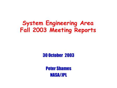 System Engineering Area Fall 2003 Meeting Reports 30 October 2003 Peter Shames NASA/JPL.