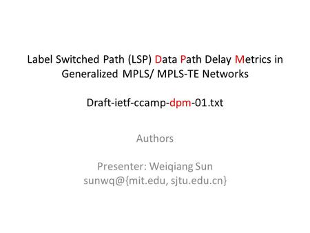 Label Switched Path (LSP) Data Path Delay Metrics in Generalized MPLS/ MPLS-TE Networks Draft-ietf-ccamp-dpm-01.txt Authors Presenter: Weiqiang Sun